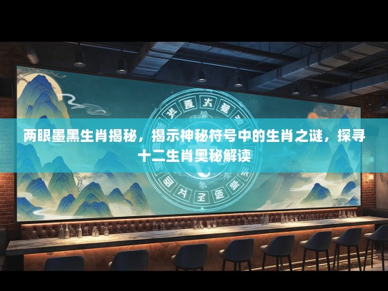 两眼墨黑生肖揭秘，揭示神秘符号中的生肖之谜，探寻十二生肖奥秘解读