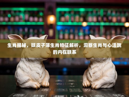 生肖揭秘，眼皮子薄生肖特征解析，洞察生肖与心活跳的内在联系