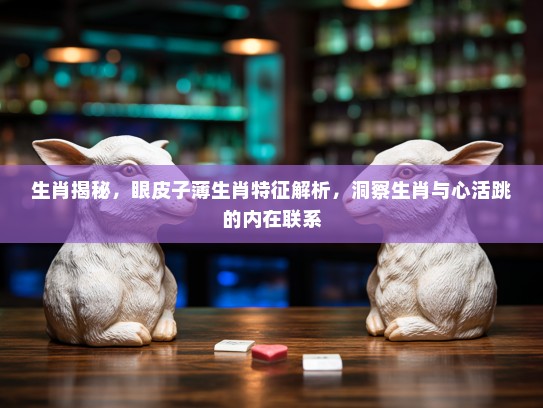 生肖揭秘，眼皮子薄生肖特征解析，洞察生肖与心活跳的内在联系