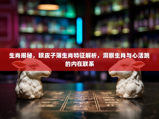 生肖揭秘，眼皮子薄生肖特征解析，洞察生肖与心活跳的内在联系