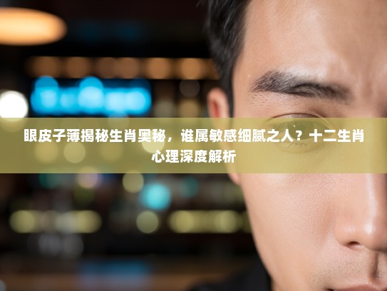 眼皮子薄揭秘生肖奥秘，谁属敏感细腻之人？十二生肖心理深度解析