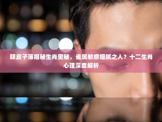 眼皮子薄揭秘生肖奥秘，谁属敏感细腻之人？十二生肖心理深度解析