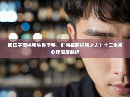 眼皮子薄揭秘生肖奥秘，谁属敏感细腻之人？十二生肖心理深度解析