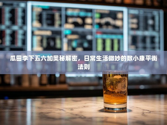 瓜田李下五六加奥秘解密，日常生活微妙的数小康平衡法则