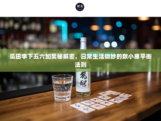 瓜田李下五六加奥秘解密，日常生活微妙的数小康平衡法则