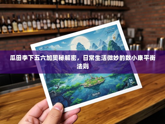 瓜田李下五六加奥秘解密，日常生活微妙的数小康平衡法则