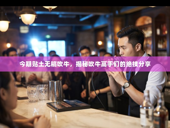 今期贴土无稿吹牛，揭秘吹牛高手们的绝技分享