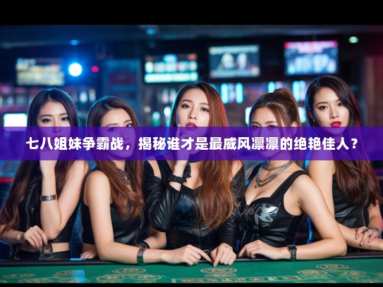 七八姐妹争霸战，揭秘谁才是最威风凛凛的绝艳佳人？