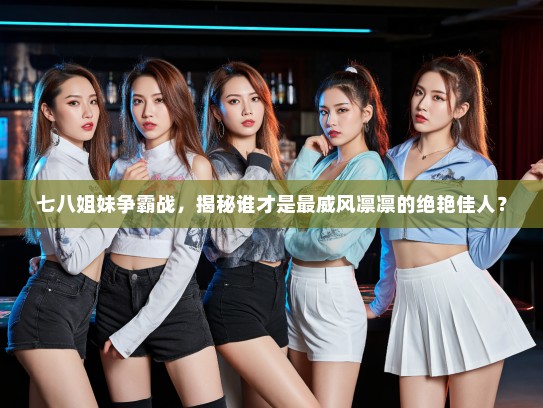 七八姐妹争霸战，揭秘谁才是最威风凛凛的绝艳佳人？