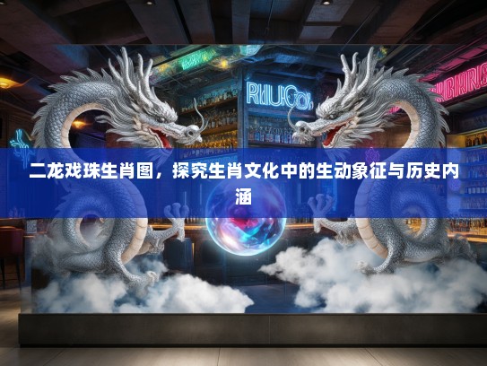 二龙戏珠生肖图，探究生肖文化中的生动象征与历史内涵