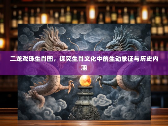 二龙戏珠生肖图，探究生肖文化中的生动象征与历史内涵