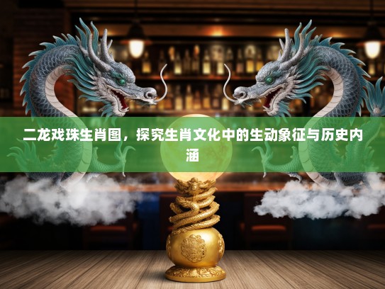 二龙戏珠生肖图，探究生肖文化中的生动象征与历史内涵