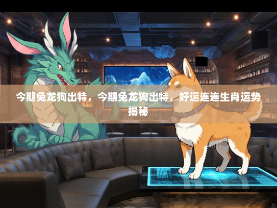 今期兔龙狗出特，今期兔龙狗出特，好运连连生肖运势揭秘