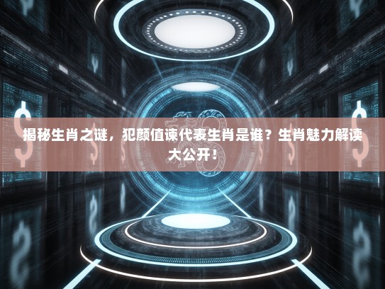 揭秘生肖之谜，犯颜值谏代表生肖是谁？生肖魅力解读大公开！
