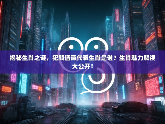 揭秘生肖之谜，犯颜值谏代表生肖是谁？生肖魅力解读大公开！
