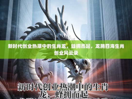 新时代创业热潮中的生肖龙，蜂拥而起，龙腾四海生肖创业风云录
