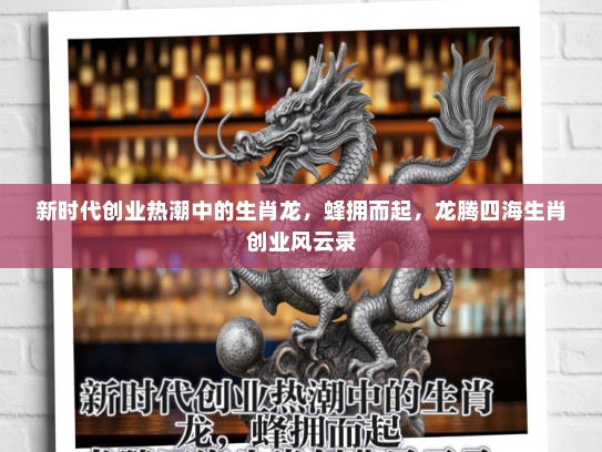 新时代创业热潮中的生肖龙，蜂拥而起，龙腾四海生肖创业风云录