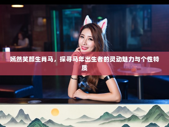 嫣然笑颜生肖马，探寻马年出生者的灵动魅力与个性特质