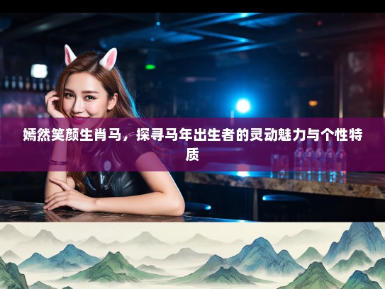 嫣然笑颜生肖马，探寻马年出生者的灵动魅力与个性特质