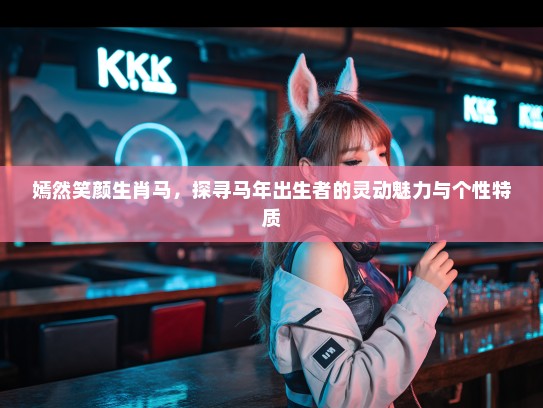 嫣然笑颜生肖马，探寻马年出生者的灵动魅力与个性特质