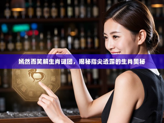 嫣然而笑解生肖谜团，揭秘指尖透露的生肖奥秘