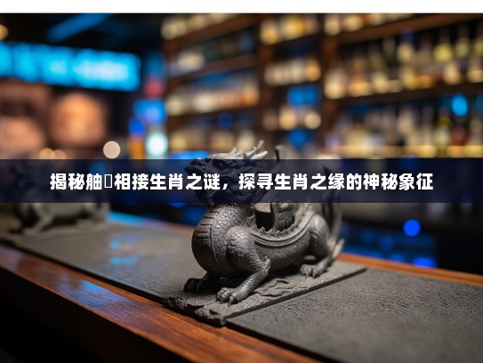 揭秘舳舮相接生肖之谜，探寻生肖之缘的神秘象征