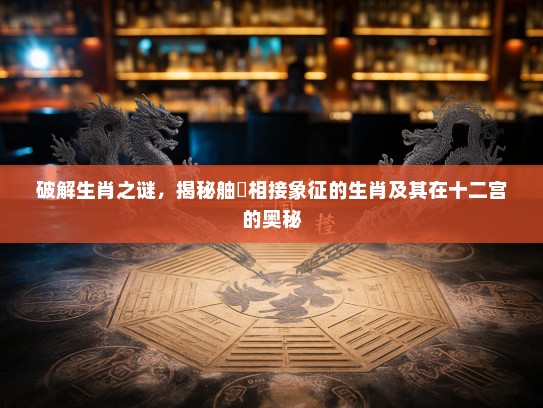 破解生肖之谜，揭秘舳舮相接象征的生肖及其在十二宫的奥秘