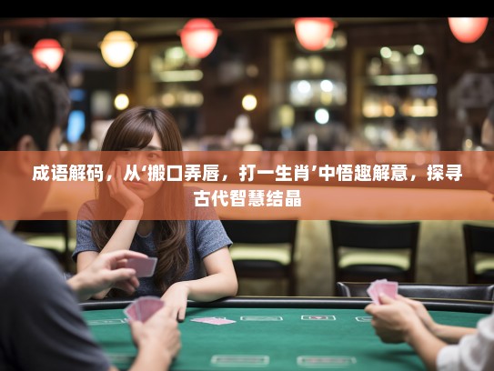 成语解码，从‘搬口弄唇，打一生肖’中悟趣解意，探寻古代智慧结晶