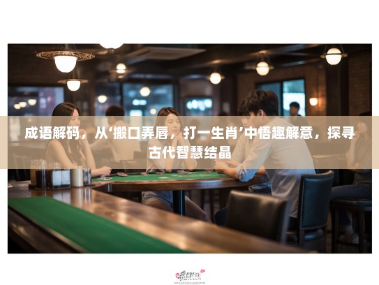 成语解码，从‘搬口弄唇，打一生肖’中悟趣解意，探寻古代智慧结晶