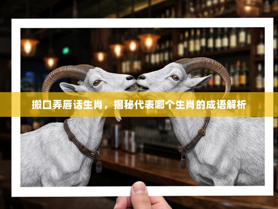 搬口弄唇话生肖，揭秘代表哪个生肖的成语解析
