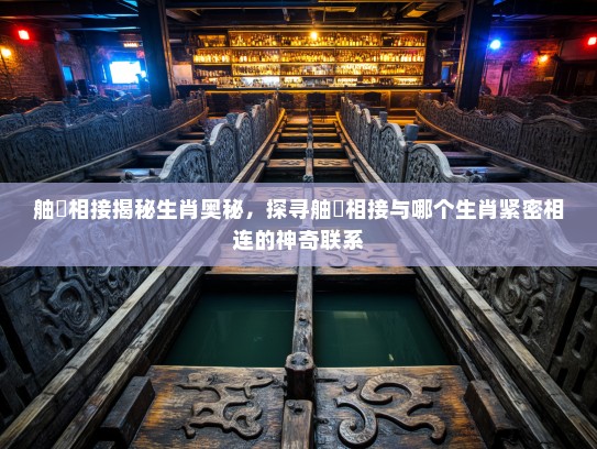 舳舮相接揭秘生肖奥秘，探寻舳舮相接与哪个生肖紧密相连的神奇联系