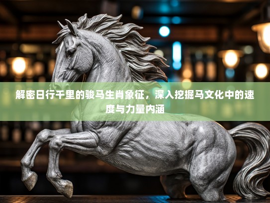 解密日行千里的骏马生肖象征，深入挖掘马文化中的速度与力量内涵