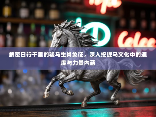 解密日行千里的骏马生肖象征，深入挖掘马文化中的速度与力量内涵