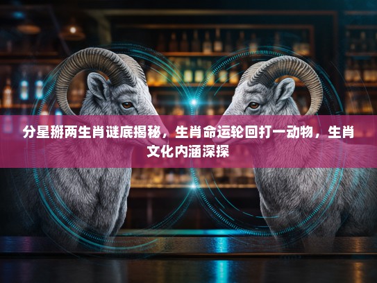 分星掰两生肖谜底揭秘，生肖命运轮回打一动物，生肖文化内涵深探