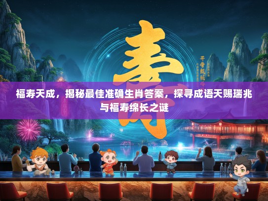福寿天成，揭秘最佳准确生肖答案，探寻成语天赐瑞兆与福寿绵长之谜