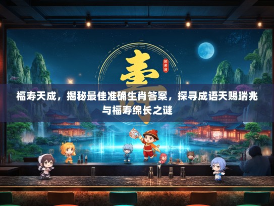 福寿天成，揭秘最佳准确生肖答案，探寻成语天赐瑞兆与福寿绵长之谜