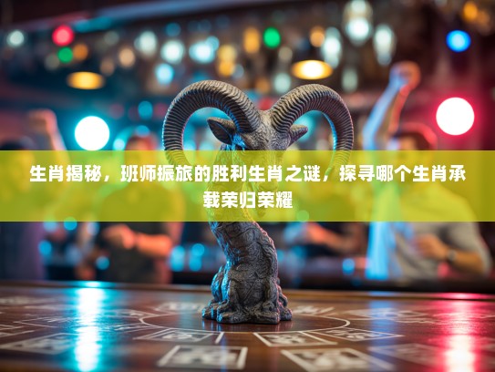 生肖揭秘，班师振旅的胜利生肖之谜，探寻哪个生肖承载荣归荣耀