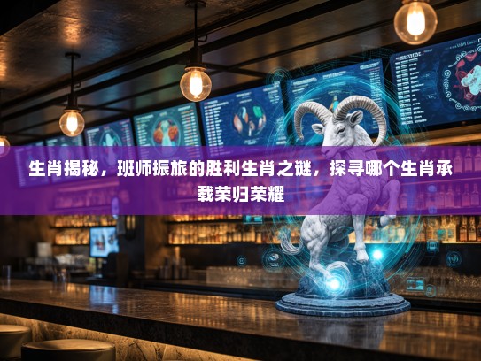 生肖揭秘，班师振旅的胜利生肖之谜，探寻哪个生肖承载荣归荣耀