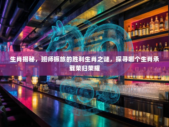 生肖揭秘，班师振旅的胜利生肖之谜，探寻哪个生肖承载荣归荣耀