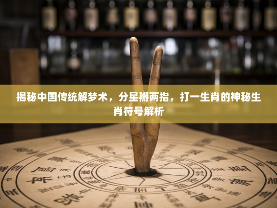 揭秘中国传统解梦术，分星掰两指，打一生肖的神秘生肖符号解析