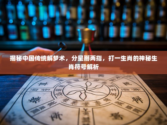 揭秘中国传统解梦术，分星掰两指，打一生肖的神秘生肖符号解析