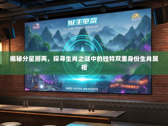 揭秘分星掰两，探寻生肖之谜中的独特双重身份生肖属相