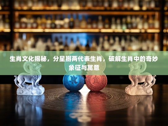 生肖文化揭秘，分星掰两代表生肖，破解生肖中的奇妙象征与寓意