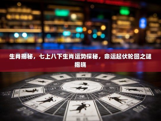 生肖揭秘，七上八下生肖运势探秘，命运起伏轮回之谜揭晓