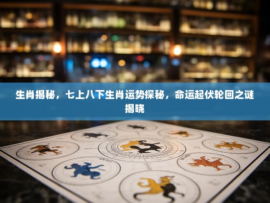 生肖揭秘，七上八下生肖运势探秘，命运起伏轮回之谜揭晓