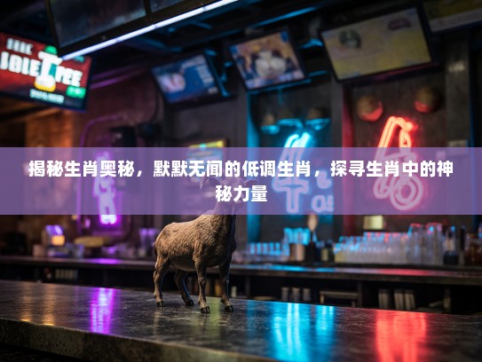 揭秘生肖奥秘，默默无闻的低调生肖，探寻生肖中的神秘力量