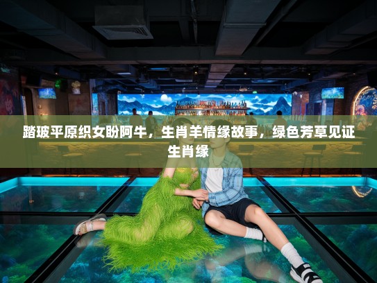 踏玻平原织女盼阿牛，生肖羊情缘故事，绿色芳草见证生肖缘