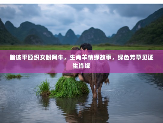 踏玻平原织女盼阿牛，生肖羊情缘故事，绿色芳草见证生肖缘
