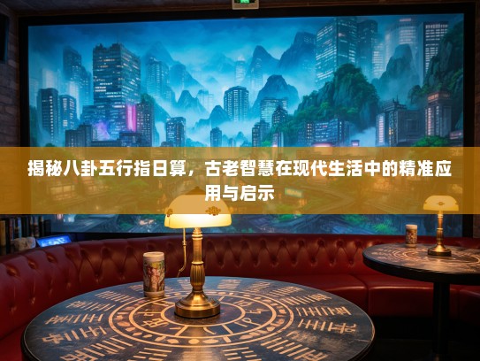 揭秘八卦五行指日算，古老智慧在现代生活中的精准应用与启示