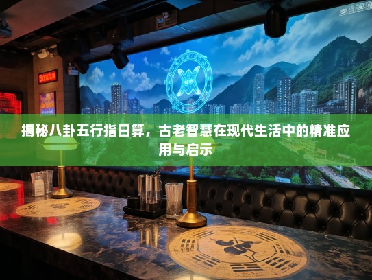揭秘八卦五行指日算，古老智慧在现代生活中的精准应用与启示